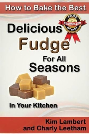 How to Bake the Best Delicious Fudge For All Seasons - In Your Kitchen by Charly Leetham 9780958796873