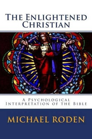 The Enlightened Christian: A Psychological Interpretation of the Bible by Michael Roden 9780965299640