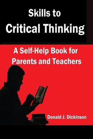 Skills to Critical Thinking: A Self-Help Book for Parents and Teachers by Donald J Dickinson 9780963795106