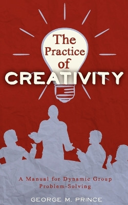 The Practice of Creativity: A Manual for Dynamic Group Problem-Solving by Geroge M Prince 9780963878489
