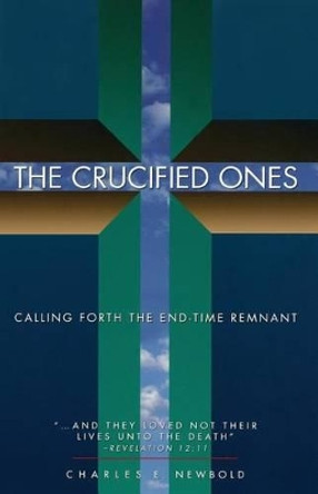 The Crucified Ones: Calling Forth the End-time Remnant by Charles Elliott Newbold Jr 9780964776609