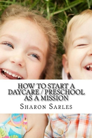 How to Start a Daycare / Preschool as a Mission: Your Most Important Mission Can Pay for Itself by Sharon Sarles 9780965777025