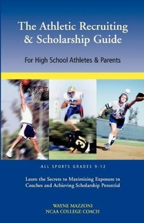The Athletic Recruiting & Scholarship Guide for High School Athletes & Parents by Wayne Mazzoni 9780966355772