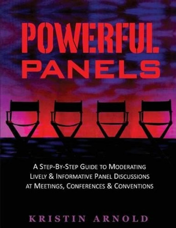 Powerful Panels: A Step-By-Step Guide to Moderating Lively and Informative Panel Discussions at Meetings, Conferences and Conventions by Kristin Jane Arnold 9780967631363