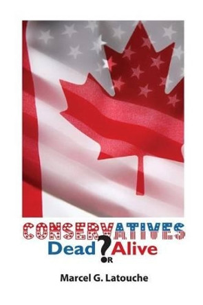 Conservatives: Dead or Alive by Marcel G Latouche 9780968444221
