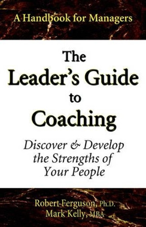 The Leader's Guide to Coaching: Discover & Develop the Strengths of Your People by Mark Kelly 9780970460653