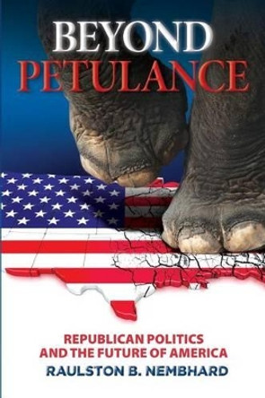 Beyond Petulance: Republican Politics and the Future of America: Republican Politics and the Future of America by Raulston B Nembhard 9780971304949