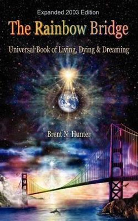 The Rainbow Bridge: Universal Book of Living, Dying and Dreaming by Brent N Hunter 9780971402829