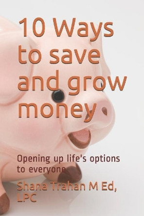 10 Ways to save and grow money: Opening up life's options to everyone by Lpc Shana Trahan 9780974327327