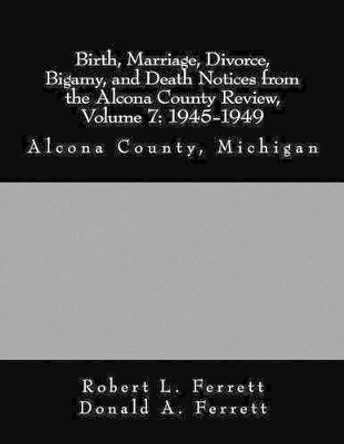 Birth, Marriage, Divorce, Bigamy, and Death Notices from the Alcona County Review, Volume 7: 1945-1949: Alcona County, Michigan by Donald a Ferrett 9780974400464