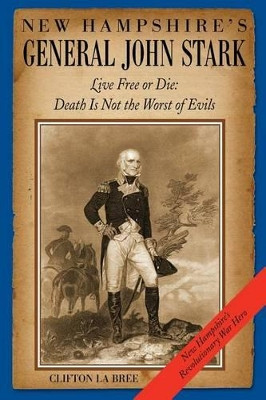 New Hampshire's General John Stark: Live Free or Die: Death Is Not the Worst of Evils by Clifton Labree 9780974645063