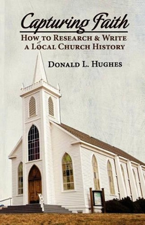 Capturing Faith: How to Research & Write a Local Church History by Donald L Hughes 9780974716367