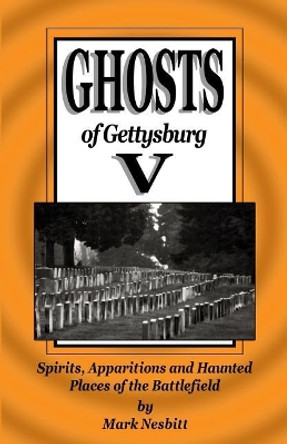 Ghosts of Gettysburg V: Spirits, Apparitions and Haunted Places on the Battlefield by Mark Nesbitt 9780975283677