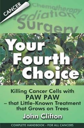 Your Fourth Choice: Killing Cancer Cells with Paw Paw - That Little-Known Treatment That Grows on Trees by John Clifton 9780976084693