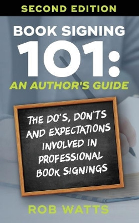 Book Signing 101: An Author's Guide: The Do's, Don'ts & Expectations in Professional Book Signing by Rob Watts 9780976191612