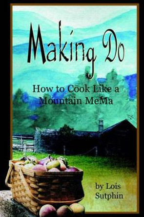 Making Do: How to Cook Like a Mountain MeMa by Lois R Sutphin 9780976387411