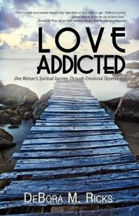 Love Addicted: One Woman's Spiritual Journey Through Emotional Dependency by Debora M Ricks 9780976403104