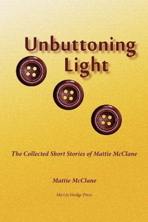 Unbuttoning Light: The Collected Short Stories of Mattie McClane by Mattie McClane 9780972246644