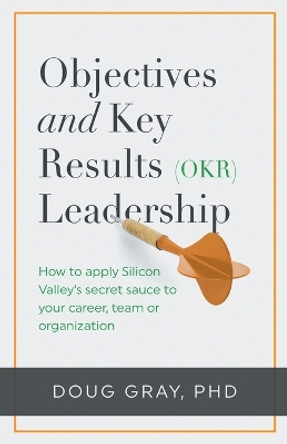 Objectives + Key Results (OKR) Leadership;: How to apply Silicon Valley's secret sauce to your career, team or organization by Doug Gray 9780975884164