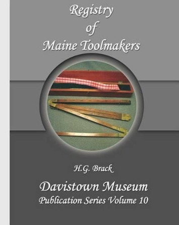 Registry of Maine Toolmakers: A Compilation of Toolmakers Working in Maine and the Province of Maine Prior to 1900 by H G Brack 9780976915300