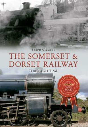 The Somerset & Dorset Railway Through Time by Steph Gillett