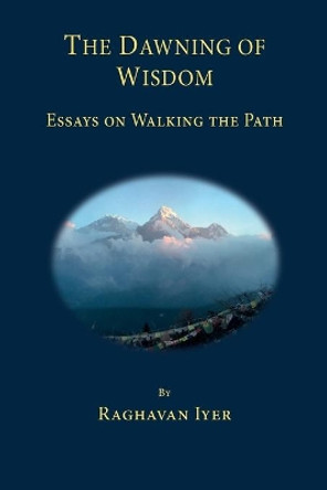 The Dawning of Wisdom: Essays on Walking the Path by Professor of Political Science Raghavan Iyer 9780979320507