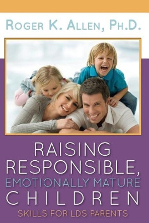 Raising Responsible, Emotionally Mature Children: Skills for Lds Parents by Ph D Roger K Allen 9780979783159