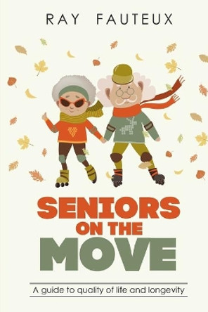 Seniors On The Move: A guide to quality of life and longevity by Ray Fauteux 9780981361697