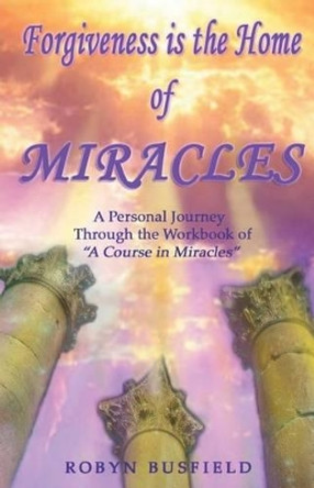 Forgiveness is the Home of Miracles: A Personal Journey Through the Workbook of &quot;A Course in Miracles&quot; by Robyn Busfield 9780978798499