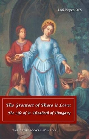 The Greatest of These is Love: The Life of St. Elizabeth of Hungary by Lori Pieper Ofs 9780979668852