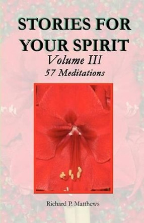 STORIES FOR YOUR SPIRIT Volume III, 57 Meditations: 57 meditations by Richard P Matthews 9780979810626