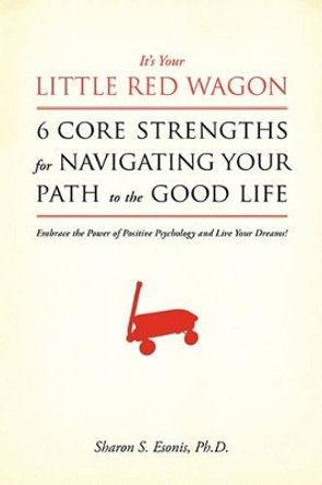 It's Your Little Red Wagon... 6 Core Strengths For Navigating Your Path To The Good Life: Embrace The Power Of Positive Psychology And Live Your Dreams! by Sharon S Esonis Ph D 9780979949708