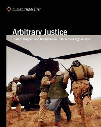 Arbitrary Justice: Trial Of Guantanamo And Bagram Detainees In Afghanistan by Human Rights First Staff 9780979997532