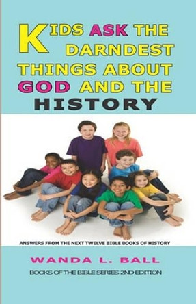 Kids Ask The Darndest Things About God And The History: Answers From The Next Twelve Bible Books Of History by Wanda L Ball 9780980006919