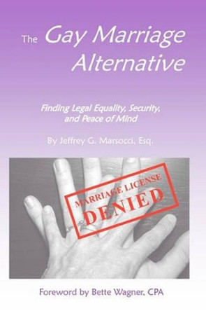 The Gay Marriage Alternative with Foreword by Bette Wagner: Finding Legal Equality, Security, and Peace of Mind Without Changing the Law by Jeffrey G Marsocci 9780980064445