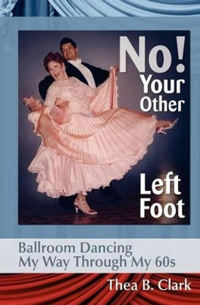 No! Your Other Left Foot: Ballroom Dancing My Way Through My 60s by Thea B Clark 9780980116519