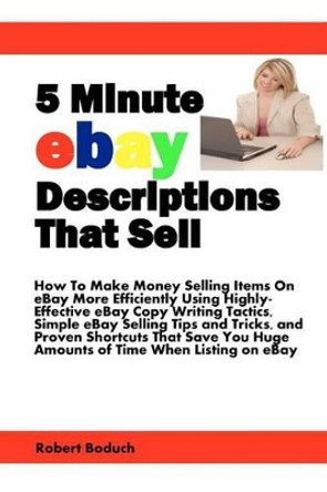5 Minute eBay Descriptions That Sell: How To Make Money Selling Items On eBay More Efficiently Using Highly-Effective eBay Copy Writing Tactics, Simple ... Huge Amounts of Time When Listing on eBay by Robert Boduch 9780981180731