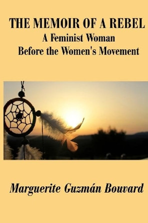 The Memoir of a Rebel: A Feminist Woman Before the Women's Movement by Marguerite Guzman Bouvard 9780981979786