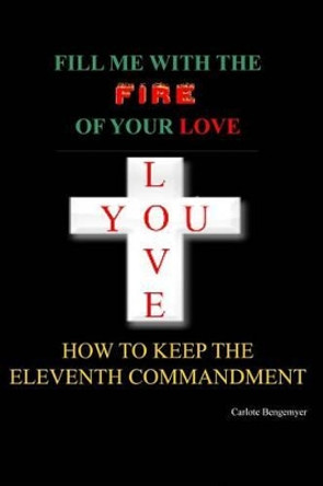 Fill Me with the Fire Of Your Love: How to keep the eleventh Commandment by Carlote Bengemeyer 9780982184554