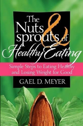 The Nuts and Sprouts of Healthy Eating...: getting healthy and losing weight for good by Gael D Meyer 9780982140574