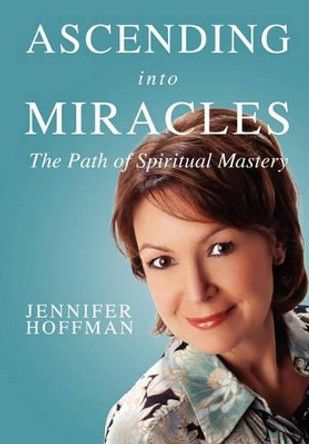 Ascending into Miracles: The Path of Spiritual Mastery by Jennifer Hoffman 9780982194935
