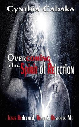 Overcoming the Spirit of Rejection: Jesus Redeemed, Reset & Restored Me by Cynthia Cabaka 9780982480434