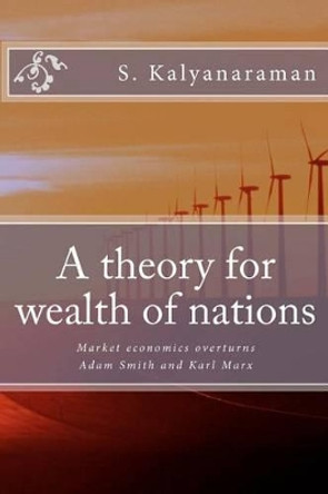 A Theory for Wealth of Nations: Market Economics Overturns Adam Smith and Karl Marx by S Kalyanaraman 9780982897164