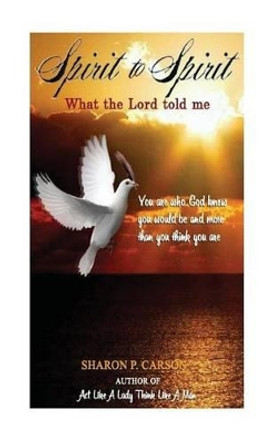 Spirit to Spirit: What the Lord Told Me - Lessons of Life: Love, Happiness and the Power of the Holy Spirit by Sharon Patricia Carson 9780983075127