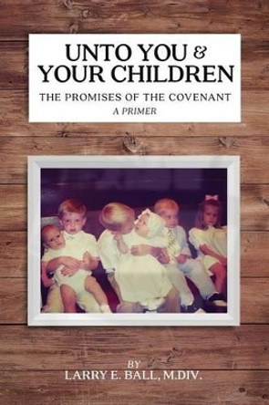 Unto You and Your Children: The Promises of the Covenant by Larry E Ball 9780982620694