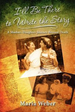 I'll Be There to Write the Story: A Mother-Daughter Journey Beyond Death by Maria Ernst Weber 9780982630105