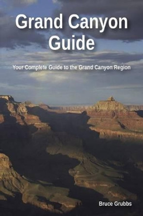 Grand Canyon Guide: Your Complete Guide to the Grand Canyon by Bruce Grubbs 9780982713051