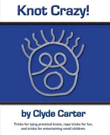 Knot Crazy: Tricks for tying practical knots, rope tricks for fun, and tricks for entertaining small children. by Clyde Carter 9780982737941
