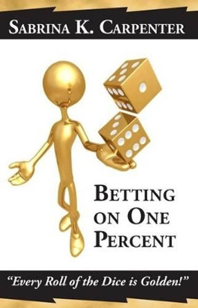 Betting on One Percent: &quot;Every Roll of the Dice is Golden!&quot; by Sabrina K Carpenter 9780982773703