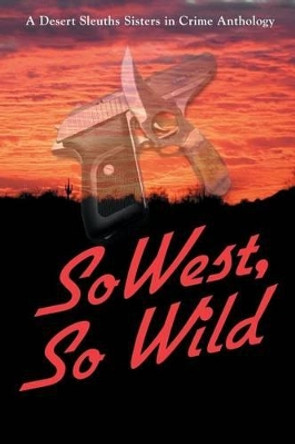SoWest, So Wild: Sisters in Crime Desert Sleuths Chapter Anthology by Sisters Desert Sleuths Chapter Authors 9780982877418